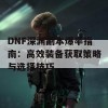 DNF深渊副本爆率指南：高效装备获取策略与选择技巧