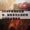 2024年香港旅游展会：探索多元化目的地与创新会展体验