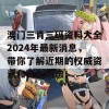 澳门三肖三码资料大全2024年最新消息，带你了解近期的权威资讯和更新动态！