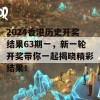 2024香港历史开奖结果63期一，新一轮开奖带你一起揭晓精彩结果！