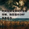 时间裂缝深渊碎片获取攻略，助你提升DNF角色实力