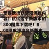 想要便捷获取港澳台内容？试试这个新版本的800图库下载吧！800图库港澳台新版本下载