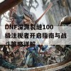 DNF深渊裂缝100级注视者开启指南与战斗策略详解