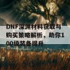 DNF深渊材料获取与购买策略解析，助你100级装备提升