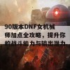 90版本DNF女机械师加点全攻略，提升你的战斗能力与输出潜力