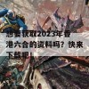 想要获取2023年香港六合的资料吗？快来下载吧！