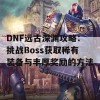 DNF远古深渊攻略：挑战Boss获取稀有装备与丰厚奖励的方法