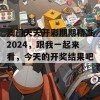 澳门天天开彩期期精准2024，跟我一起来看，今天的开奖结果吧！