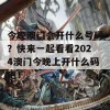 今晚澳门会开什么号码？快来一起看看2024澳门今晚上开什么码吧！