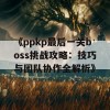 《ppkp最后一关boss挑战攻略：技巧与团队协作全解析》