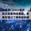 来看澳门2023年开奖记录查询结果图，看看你错过了哪些精彩瞬间！