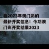 看2023年澳门彩的最新开奖信息！今期澳门彩开奖结果2023年