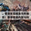 2024年1月10号，香港独家精准马料推荐！香港精准内部马料2024 1月10号