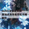 dnf85帝血弑天刷图加点及技能搭配攻略解析