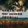 今天晚上澳门会开什么号码？2024年的幸运数字是什么？