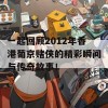 一起回顾2012年香港葡京赌侠的精彩瞬间与传奇故事！