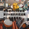 想知道2024年新奥第256期的开奖结果吗？快来看看吧！