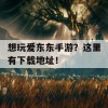 想玩爱东东手游？这里有下载地址！