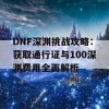 DNF深渊挑战攻略：获取通行证与100深渊费用全面解析