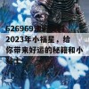 626969澳彩资料2023年小福星，给你带来好运的秘籍和小贴士