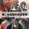 DNF深渊BOSS攻略：全面解析挑战策略与掉落奖励