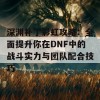 深渊补丁彩虹攻略：全面提升你在DNF中的战斗实力与团队配合技巧