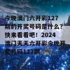 今晚澳门六开彩127期的开奖号码是什么？快来看看吧！2024澳门天天六开彩今晚开奖号码127期