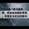 2024澳门跑马图免费，快来体验精彩赛事，享受无与伦比的赛马乐趣！