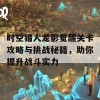 时空猎人龙影觉醒关卡攻略与挑战秘籍，助你提升战斗实力