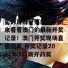 2021年331期药奖的直播开奖结果，快来看看澳门的最新开奖记录！澳门开奖现场直播结果 开奖记录2021年331期开药奖