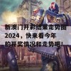 新澳门开彩结果走势图2024，快来看今年的开奖情况和走势吧！