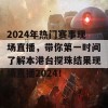 2024年热门赛事现场直播，带你第一时间了解本港台搅珠结果现场直播2024！