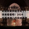 2024年香港澳门的彩票结果到底怎么了？快来看看吧！2024年香港澳门开奖结果查询