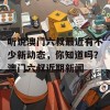 听说澳门六叔最近有不少新动态，你知道吗？澳门六叔近期新闻