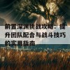 前置深渊挑战攻略：提升团队配合与战斗技巧的实用指南