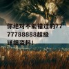 你绝对不能错过的7777788888超级详细资料！