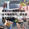 探索DNF深渊转盘玩法与抽奖技巧，提升装备获取乐趣