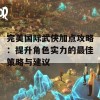 完美国际武侠加点攻略：提升角色实力的最佳策略与建议