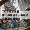 777788888王中王最新消息，最新动态赶紧来看看吧！