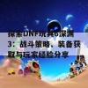 探索DNF玩具6深渊3：战斗策略、装备获取与玩家经验分享