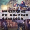 DNF新深渊史诗祈愿攻略：获取与使用深渊史诗装备的全指南