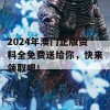 2024年澳门正版资料全免费送给你，快来领取吧！