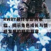 RWBY最终季即将来临，揭示角色成长与情感发展的精彩篇章