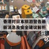 香港对日本旅游警告最新消息及安全建议解析