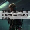 深渊模式挑战攻略：提升游戏技巧与团队协作的乐趣