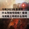 今晚2023年香港开什么特别号码呢？香港今天晚上开的什么特号2023！