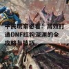 平民玩家必看：高效打通DNF红狗深渊的全攻略与技巧