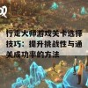 行走大师游戏关卡选择技巧：提升挑战性与通关成功率的方法