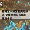 香港艺人频繁赴内地旅游 文化交流与市场拓展双丰收