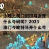 今晚上澳门的特马会开什么号码呢？2023澳门今晚特马开什么号码。